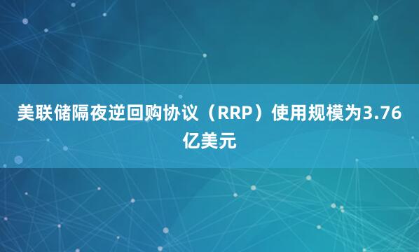美联储隔夜逆回购协议（RRP）使用规模为3.76亿美元