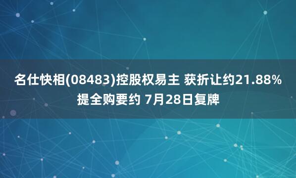 名仕快相(08483)控股权易主 获折让约21.88%提全购要约 7月28日复牌
