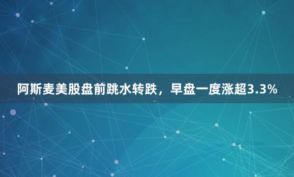 阿斯麦美股盘前跳水转跌，早盘一度涨超3.3%