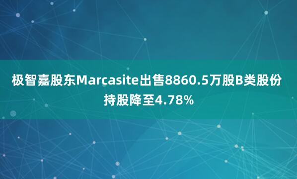 极智嘉股东Marcasite出售8860.5万股B类股份 持股降至4.78%