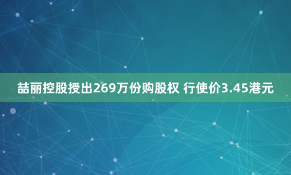 喆丽控股授出269万份购股权 行使价3.45港元