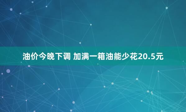 油价今晚下调 加满一箱油能少花20.5元