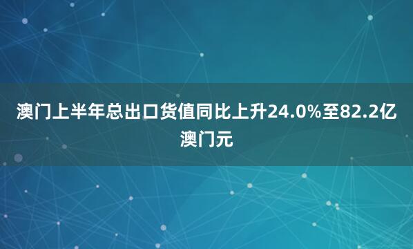 澳门上半年总出口货值同比上升24.0%至82.2亿澳门元