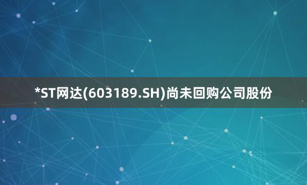 *ST网达(603189.SH)尚未回购公司股份
