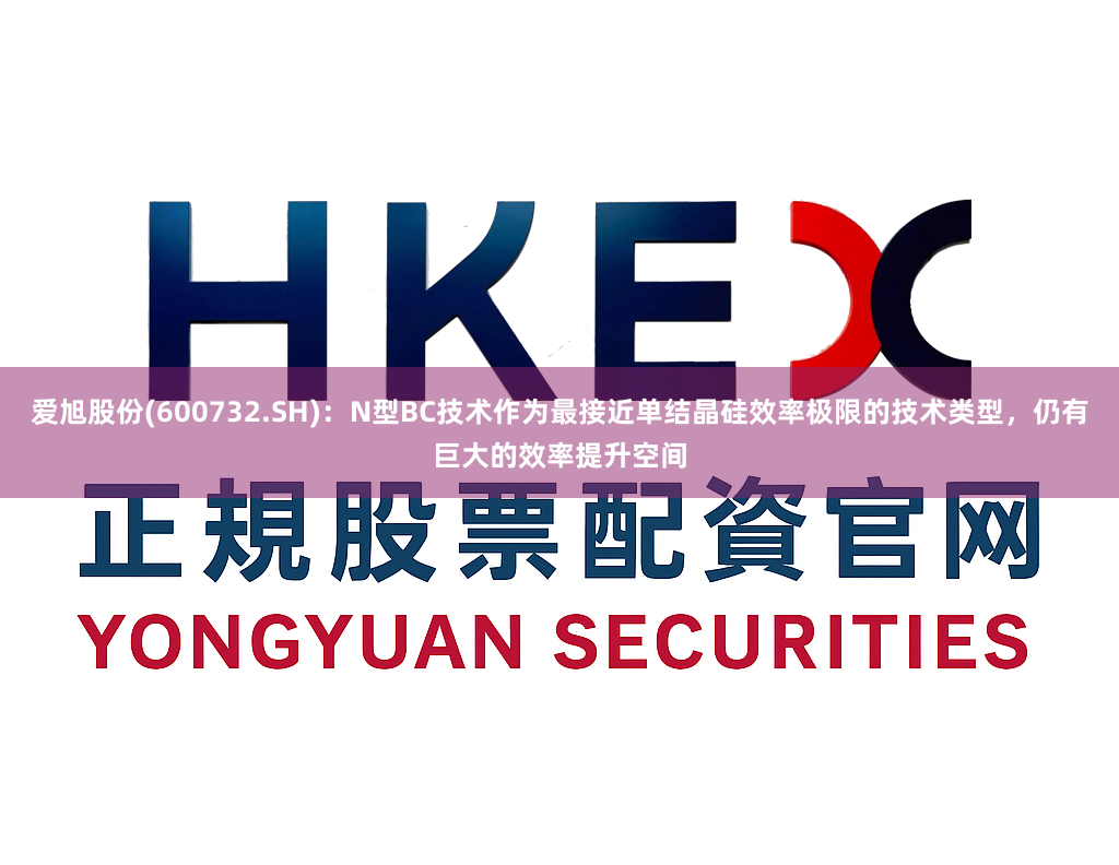 爱旭股份(600732.SH)：N型BC技术作为最接近单结晶硅效率极限的技术类型，仍有巨大的效率提升空间