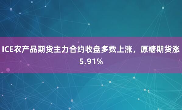 ICE农产品期货主力合约收盘多数上涨，原糖期货涨5.91%