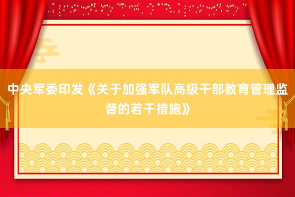 中央军委印发《关于加强军队高级干部教育管理监督的若干措施》