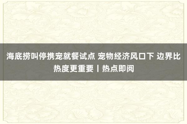 海底捞叫停携宠就餐试点 宠物经济风口下 边界比热度更重要丨热点即阅