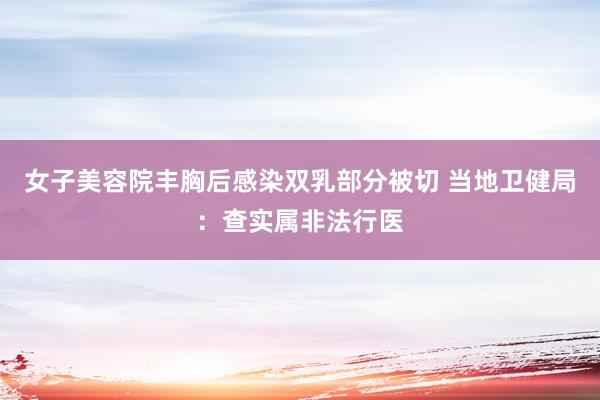 女子美容院丰胸后感染双乳部分被切 当地卫健局：查实属非法行医