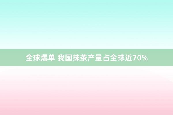 全球爆单 我国抹茶产量占全球近70%