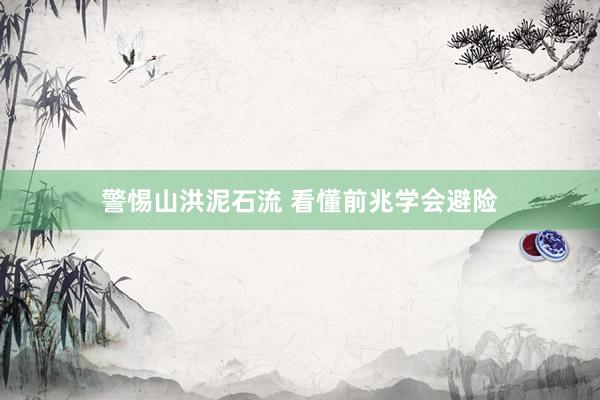 警惕山洪泥石流 看懂前兆学会避险