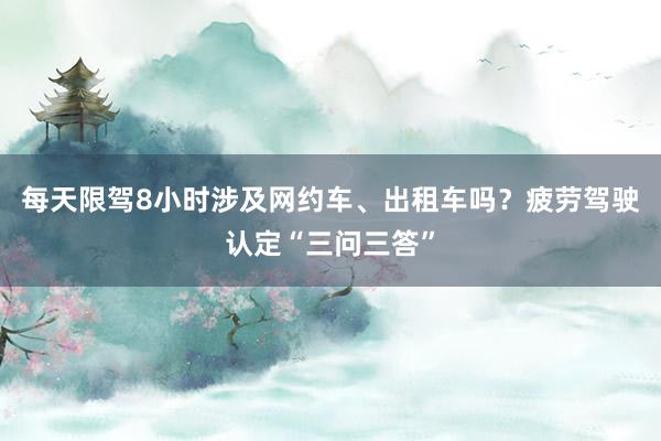 每天限驾8小时涉及网约车、出租车吗？疲劳驾驶认定“三问三答”