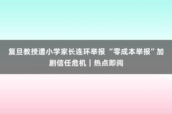 复旦教授遭小学家长连环举报 “零成本举报”加剧信任危机｜热点即阅