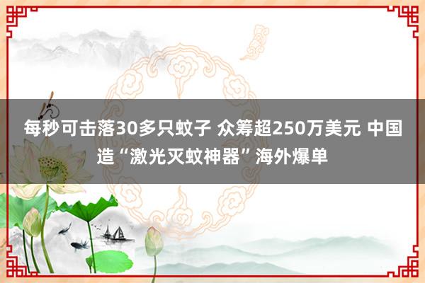 每秒可击落30多只蚊子 众筹超250万美元 中国造“激光灭蚊神器”海外爆单