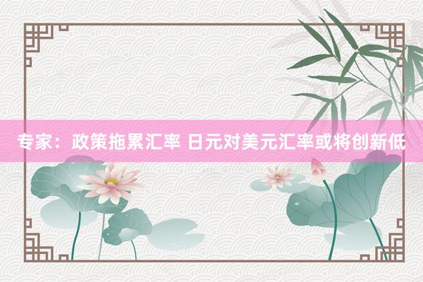 专家：政策拖累汇率 日元对美元汇率或将创新低