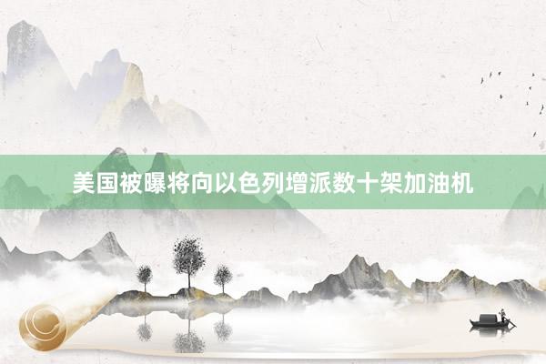 美国被曝将向以色列增派数十架加油机