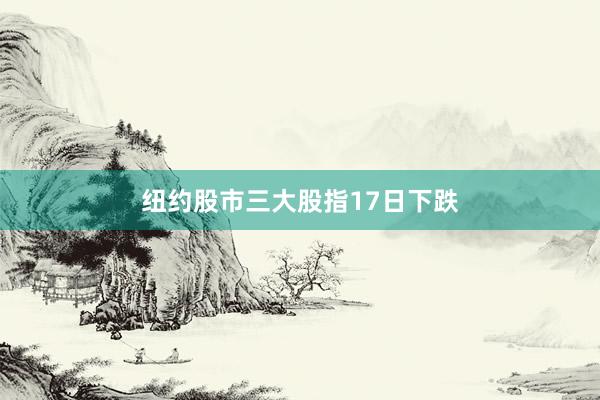 纽约股市三大股指17日下跌