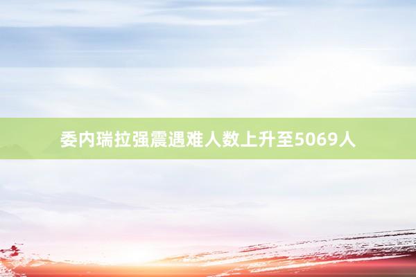 委内瑞拉强震遇难人数上升至5069人