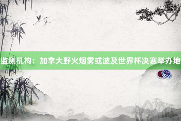 监测机构：加拿大野火烟雾或波及世界杯决赛举办地