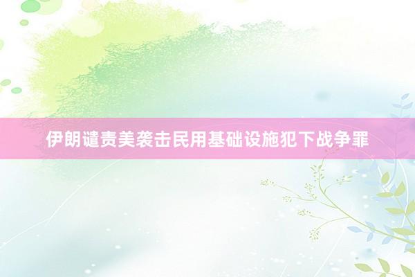 伊朗谴责美袭击民用基础设施犯下战争罪