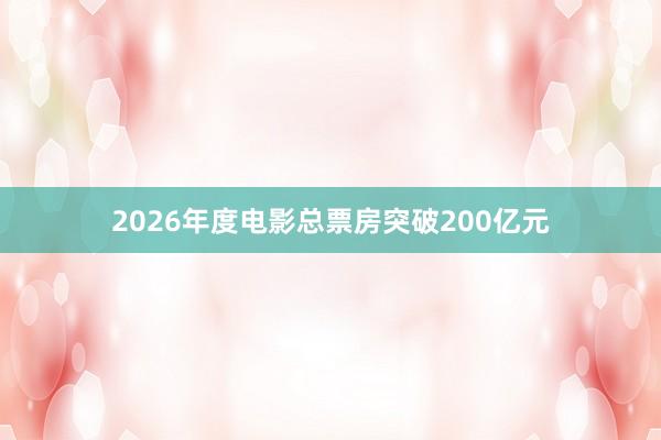 2026年度电影总票房突破200亿元