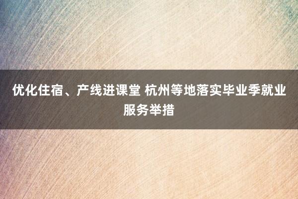 优化住宿、产线进课堂 杭州等地落实毕业季就业服务举措