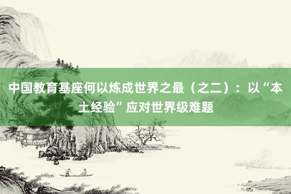 中国教育基座何以炼成世界之最（之二）：以“本土经验”应对世界级难题