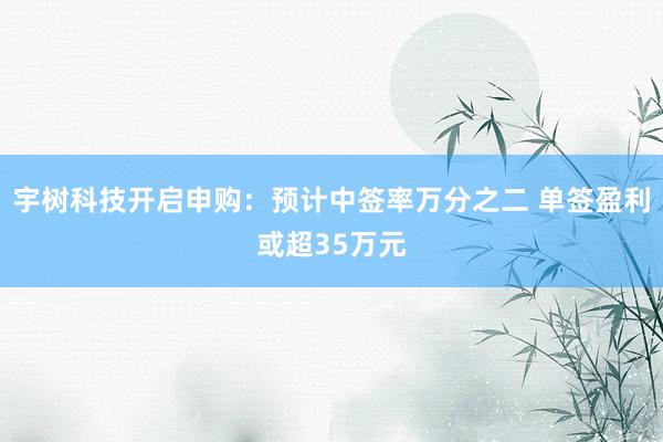 宇树科技开启申购：预计中签率万分之二 单签盈利或超35万元