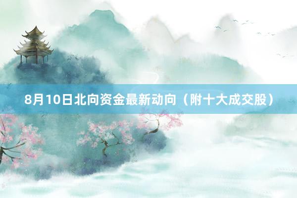 8月10日北向资金最新动向（附十大成交股）