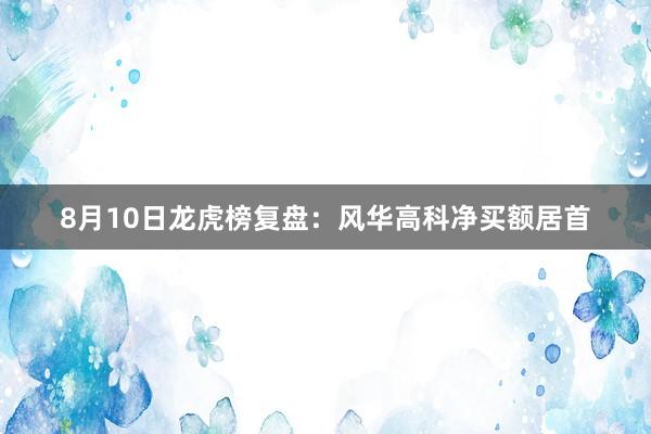 8月10日龙虎榜复盘：风华高科净买额居首