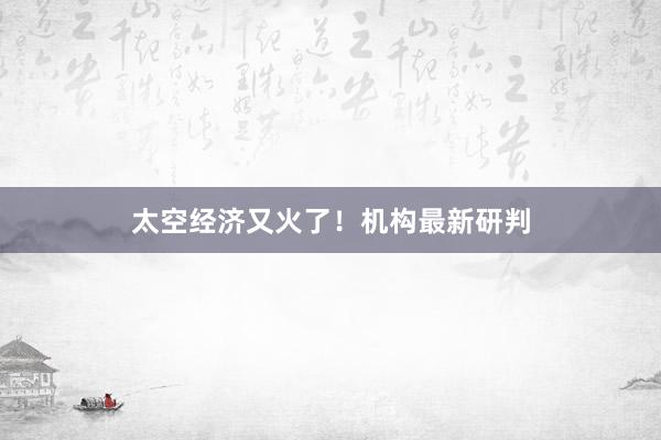 太空经济又火了！机构最新研判