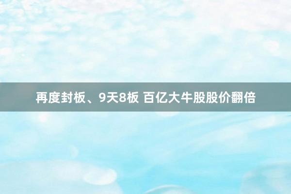 再度封板、9天8板 百亿大牛股股价翻倍