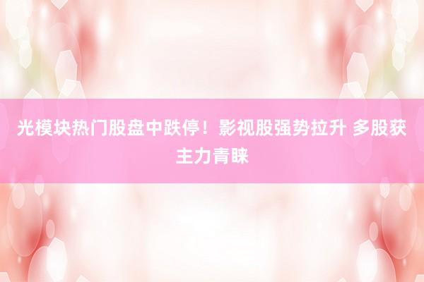 光模块热门股盘中跌停！影视股强势拉升 多股获主力青睐