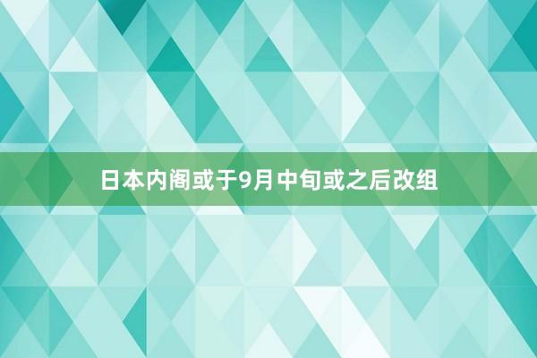 日本内阁或于9月中旬或之后改组