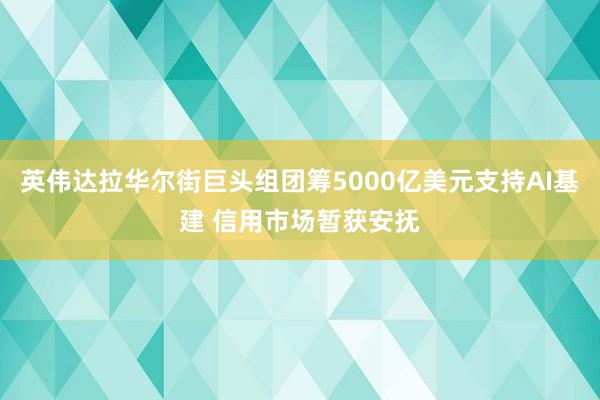 英伟达拉华尔街巨头组团筹5000亿美元支持AI基建 信用市场暂获安抚