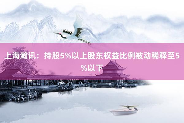 上海瀚讯：持股5%以上股东权益比例被动稀释至5%以下