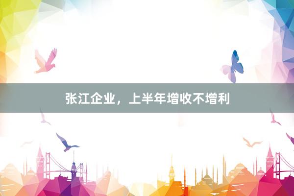 张江企业，上半年增收不增利