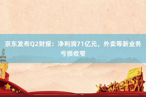 京东发布Q2财报：净利润71亿元，外卖等新业务亏损收窄