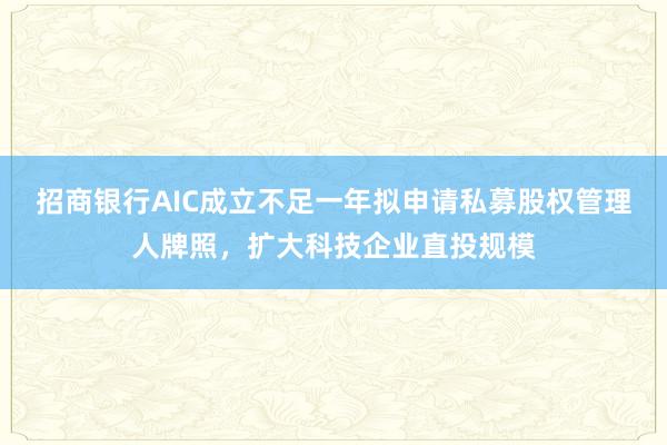 招商银行AIC成立不足一年拟申请私募股权管理人牌照，扩大科技企业直投规模