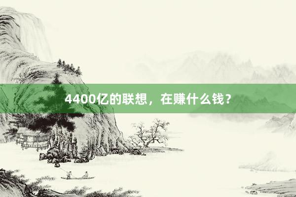 4400亿的联想，在赚什么钱？