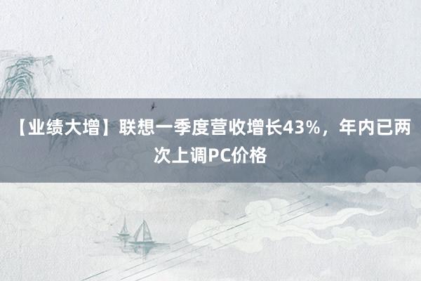 【业绩大增】联想一季度营收增长43%，年内已两次上调PC价格