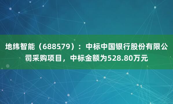 地纬智能（688579）：中标中国银行股份有限公司采购项目，中标金额为528.80万元
