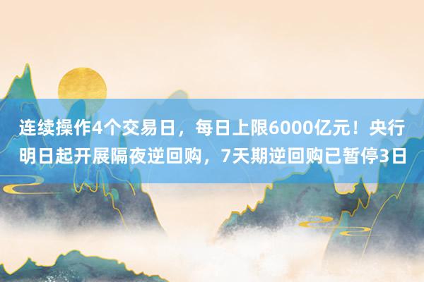 连续操作4个交易日，每日上限6000亿元！央行明日起开展隔夜逆回购，7天期逆回购已暂停3日