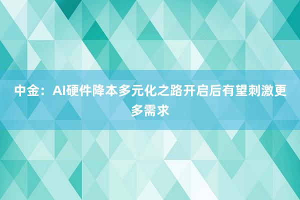 中金：AI硬件降本多元化之路开启后有望刺激更多需求