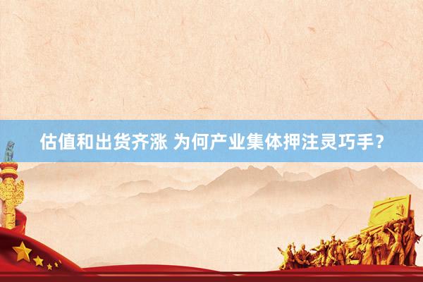 估值和出货齐涨 为何产业集体押注灵巧手？