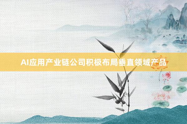 AI应用产业链公司积极布局垂直领域产品