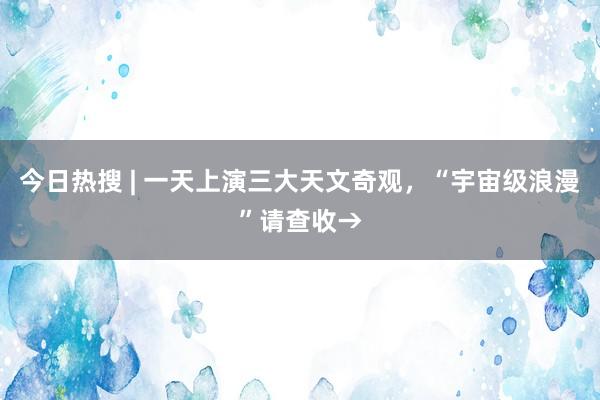 今日热搜 | 一天上演三大天文奇观，“宇宙级浪漫”请查收→