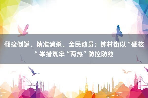 翻盆倒罐、精准消杀、全民动员：钟村街以“硬核”举措筑牢“两热”防控防线