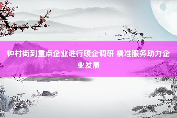 钟村街到重点企业进行暖企调研 精准服务助力企业发展