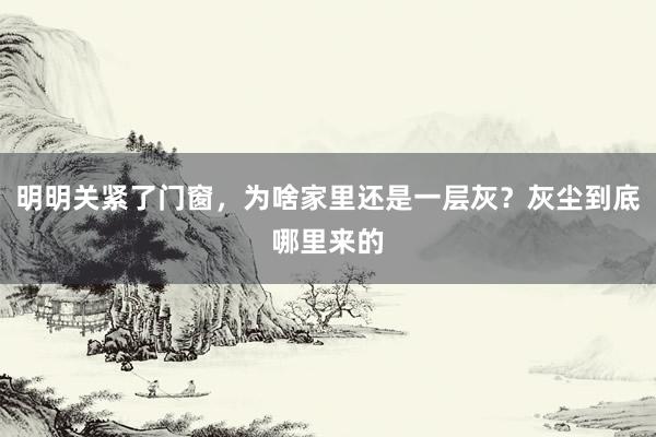 明明关紧了门窗，为啥家里还是一层灰？灰尘到底哪里来的
